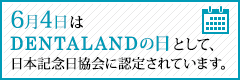 6月4日はDENTALANDの日として、日本記念協会に認定されています。