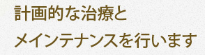 計画的な治療とメインテナンスを行います