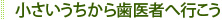 小さいうちから歯医者へ行こう