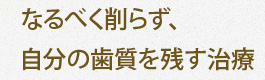 なるべく削らず、自分の歯質を残す治療