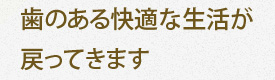 歯のある快適な生活が戻ってきます