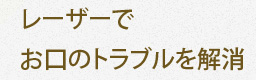 レーザーでお口のトラブルを解消