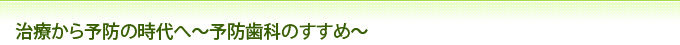 治療から予防の時代へ～予防歯科のすすめ～